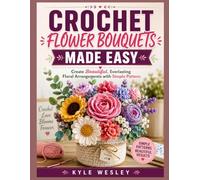 CROCHET FLOWER BOUQUETS MADE EASY: Create Beautiful, Everlasting Floral Arrangements with Simple Pattern