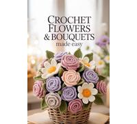Crochet Flowers & Bouquets Made Easy: 35+ Stunning Patterns for Handmade Blooms, Bouquets, and Botanical Beauties for Every Skill Level