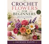CROCHET FLOWERS FOR BEGINNERS: Master the Art of Floral Designs with Easy Projects and Expert Tips
