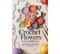 Crochet Flowers for Every Skill Level: A Complete Guide to Crafting Timeless Blooms, Bouquets, and Floral Designs That Last Forever
