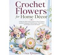 Crochet Flowers for Home Décor: A Step-by-Step Project Guide to Floral Coasters, Garlands, Bouquets, Wall Accents, Table Décor, and Simple Crochet Gift Ideas