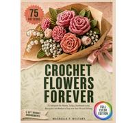 Crochet Flowers Forever: 75 Patterns for Roses, Tulips, Sunflowers and Bouquets for Mother's Day and Year-Round Gifting