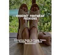 Crochet Footwear Fashions: A Creative Guide To Trendy Palms, Sandals, Shoes, And Hand Accessories