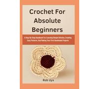 Crochet For Absolute Beginners: A Step-By-Step Handbook For Learning Simple Stitches, Creating Easy Patterns, And Making Your First Handmade Projects