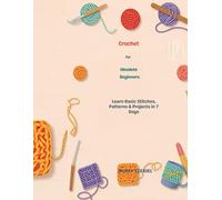 Crochet for Absolute Beginners: Learn Basic Stitches, Patterns & Projects in 7 Days