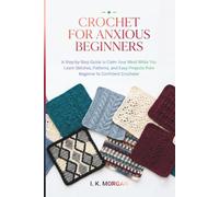 Crochet for Anxious Beginners: A Step-by-Step Guide to Calm Your Mind While You Learn Stitches, Patterns, and Easy Projects from Beginner to Confident Crocheter
