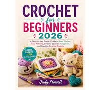 CROCHET for BEGINNERS 2026: A Step-by-Step Starter Guide to Basic Stitches, Easy Patterns, Granny Squares, Amigurumi, and Creative Crochet Projects
