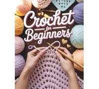 Crochet For Beginners: A Comprehensive Visual Guide to Mastering Stitches, Reading Patterns, and Creating Your First 4 Heirloom Projects with Confidence
