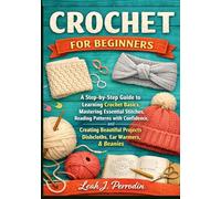 CROCHET FOR BEGINNERS: A Step-by-Step Guide to Learning Crochet Basics Mastering Essential Stitches Reading Patterns with Confidence & Creating Beautiful Projects Like Dishcloth Ear Warmers & Beanies
