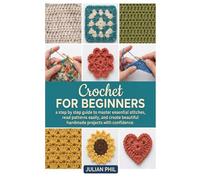 CROCHET FOR BEGINNERS: A Step-by-Step Guide to Master Essential Stitches, Read Patterns Easily, and Create Beautiful Handmade Projects with Confidence
