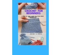 CROCHET FOR BEGINNERS: A Step by Step Guide to Your First Stitches and Projects