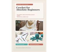 Crochet for Beginners: A Step-by-Step Guide with Easy Patterns to Master the Basics, Create Beautiful Projects, and Build Confidence in Your Craft