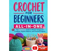 Crochet for Beginners All-in-One: The Full-Color Guide to Master Amigurumi Creations, Stylish Patterns, and Practical Projects - With Exclusive Video Tutorials