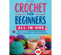 Crochet for Beginners All-in-One: The Full-Color Guide to Master Amigurumi Creations, Stylish Patterns, and Practical Projects - With Exclusive Video Tutorials