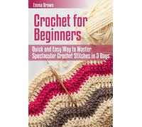 Crochet for Beginners: Quick and Easy Way to Master Spectacular Crochet Stitches in 3 Days