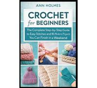 Crochet for Beginners: The Complete Step-by-Step Guide to Easy Stitches and 15 Modern Projects You Can Finish in a Weekend