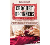 Crochet for Beginners: The Ultimate Guide to Quickly Learn Crocheting, How to Make Simple Crochet Patterns, Stitches, Cute Critters and Easy to Wear Designs with Step-by-Step Illustrations