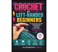 CROCHET FOR LEFT-HANDED BEGINNERS: The Complete Step-by-Step Guide to Mastering Stitches, Reading Patterns, and Creating Beautiful Projects - Designed Specifically for Left-Handed Crafters