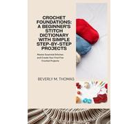 CROCHET FOUNDATIONS: A BEGINNER'S STITCH DICTIONARY WITH SIMPLE STEP-BY-STEP PROJECTS: MASTER ESSENTIAL STITCHES AND CREATE YOUR FIRST FIVE CROCHET PROJECTS