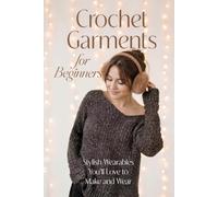 Crochet Garments for Beginners: Stylish Wearables You’ll Love to Make and Wear