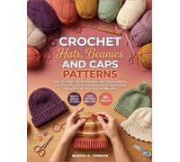 Crochet Hat, Beanies, And Caps Patterns: Learn to Create Stylish Headwear with Simple Step-by Step Instructions from Beginner to Intermediate Designs for All Sizes and Yarn Weights