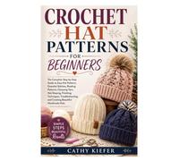 CROCHET HAT PATTERNS FOR BEGINNERS: The Complete Step-by-Step Guide to Easy Hat Patterns, Essential Stitches, Reading Patterns, Choosing Yarn, Hat ... and Creating Beautiful Handmade Hats