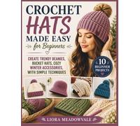 Crochet Hats Made Easy for Beginners: Create Trendy Beanies, Bucket Hats, Cozy Winter Accessories, with Simple Techniques