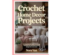 Crochet Home Decor Projects: A Comprehensive Guide to Creating Beautiful and Functional Crochet Designs for Every Room