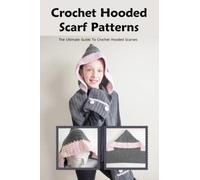 Crochet Hooded Scarf Patterns: The Ultimate Guide To Crochet Hooded Scarves: Beautiful Hooded Scarf Crochet Patterns You'll Love