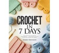 CROCHET IN 7 DAYS: The Complete Step-by-Step Guide for Absolute Beginners - 30 Easy Projects to Hook Your First Hat, Bag, and Blanket with Confidence