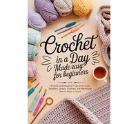 Crochet in a Day Made Easy for Beginners: 18 Quick and Beautiful Projects for Cozy Sweaters, Shawls, Blankets, and Handmade Gifts to Wear or Share