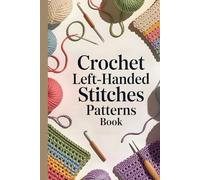 Crochet Left-Handed Stitches Patterns Book: The Complete Step-by-Step Illustrated Guide to Mastering Crochet Stitches, Patterns, and Techniques with Confidence