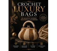 Crochet Luxury Bags: 25 Borse all’Uncinetto Moderne, Eleganti e Glamour con Schemi Passo Dopo Passo, Tecniche Professionali e Finiture di Livello Superiore