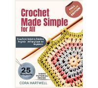 Crochet Made Simple for All: From First Stitch to Finished Projects-An Easy Guide for Beginners with 25 projects and Bonus Tutorial Video