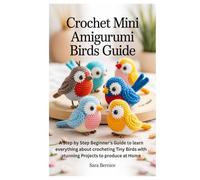 Crochet Mini Amigurumi Birds Guide: A Step by Step Beginner’s Guide to learn everything about crocheting Tiny Birds with stunning Projects to produce at Home