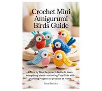 Crochet Mini Amigurumi Birds Guide: A Step by Step Beginner’s Guide to learn everything about crocheting Tiny Birds with stunning Projects to produce at Home