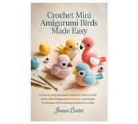 Crochet Mini Amigurumi Birds Made Easy: A Step-by-Step Beginner’s Guide to Cute Crochet Birds, Mini Amigurumi Patterns, and Simple Techniques with amazing projects to create