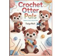 Crochet Otter Pals: A Beginner’s Guide to Amigurumi Magic: Learn to Crochet Your First Adorable Otter Plushie with Easy Step-by-Step Instructions, Full-Size Patterns & Customization Ideas