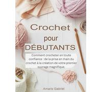 Crochet pour débutants: Comment crocheter en toute confiance : de la prise en main du crochet à la création de votre premier ouvrage magnifique.