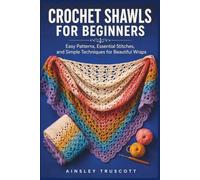 CROCHET SHAWLS FOR BEGINNERS: Easy Patterns, Essential Stitches, and Simple Techniques for Beautiful Wraps