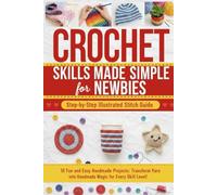 Crochet Skills Made Simple for Newbies: Step-by-Step Illustrated Stitch Guide With 10 Fun and Easy Handmade Projects