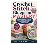 Crochet Stitch Blueprint Mastery: A Step-by-Step Beginner-to-Confident Guide to Foundation Stitches, Textures, Pattern Reading, and Modern Handmade Projects