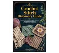 Crochet Stitch Dictionary Guide: Essential Stitches, Techniques, Patterns, and Beginner Projects for Confident Crochet Practice