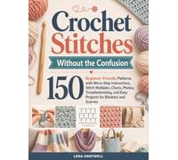 Crochet Stitches Without the Confusion: 150 Beginner-Friendly Patterns with Micro-Step Instructions, Stitch Multiples, Charts, Photos, Troubleshooting, and Easy Projects for Blankets and Scarves