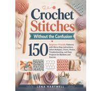 Crochet Stitches Without the Confusion: 150 Beginner-Friendly Patterns with Micro-Step Instructions, Stitch Multiples, Charts, Photos, Troubleshooting, and Easy Projects for Blankets and Scarves