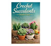 Crochet Succulents Made Easy: A Step-by-Step Guide to Creating Realistic Crochet Succulents for Home Décor, Gifts, and Small Business Profit