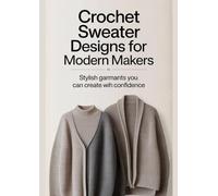 Crochet Sweater Designs for Modern Makers: Stylish Garments You Can Create with Confidence