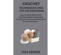 CROCHET TECHNIQUES AND TIPS FOR BEGINNERS: Learn Crochet Stitches And Techniques With Step-By-Step Instructions. From Your First Slip Knot To Your Final Stitch