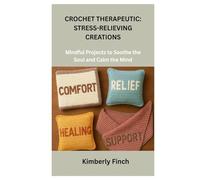 CROCHET THERAPEUTIC: STRESS-RELIEVING CREATIONS: Mindful Projects to Soothe the Soul and Calm the Mind