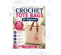 Crochet Tote Bags for Beginners: 20 Easy Crochet Bag Patterns with Step-by-Step Instructions for Everyday Use (THE BEGINNER'S CROCHET COLLECTION)